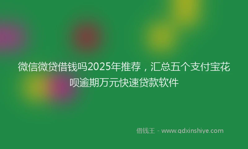 微信微贷借钱吗2025年推荐，汇总五个支付宝花呗逾期万元快速贷款软件