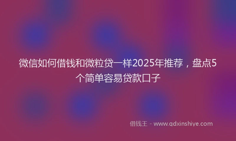 微信如何借钱和微粒贷一样2025年推荐，盘点5个简单容易贷款口子