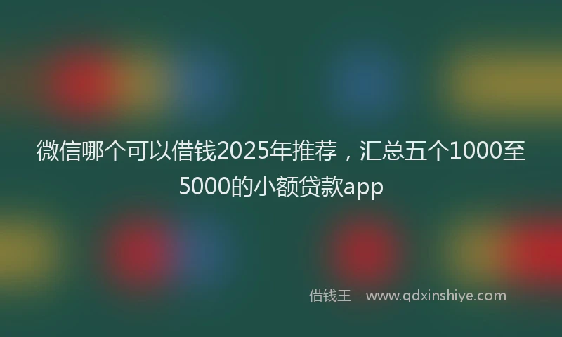 微信哪个可以借钱2025年推荐，汇总五个1000至5000的小额贷款app