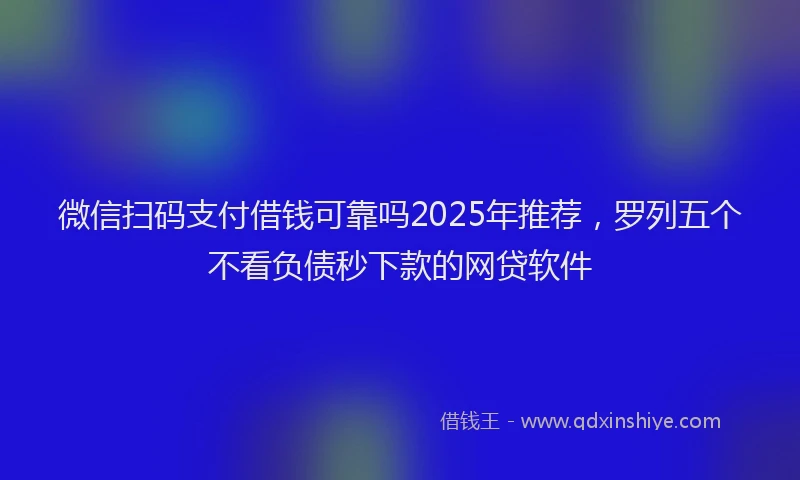 微信扫码支付借钱可靠吗2025年推荐，罗列五个不看负债秒下款的网贷软件