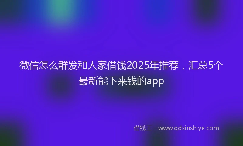 微信怎么群发和人家借钱2025年推荐，汇总5个最新能下来钱的app