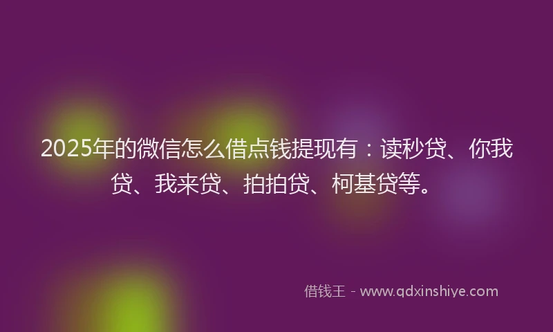 2025年的微信怎么借点钱提现有：读秒贷、你我贷、我来贷、拍拍贷、柯基贷等。