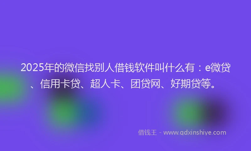 2025年的微信找别人借钱软件叫什么有：e微贷、信用卡贷、超人卡、团贷网、好期贷等。