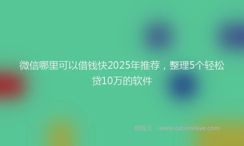 微信哪里可以借钱快2025年推荐，整理5个轻松贷10万的软件