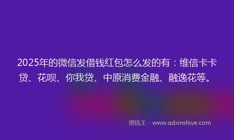 2025年的微信发借钱红包怎么发的有：维信卡卡贷、花呗、你我贷、中原消费金融、融逸花等。