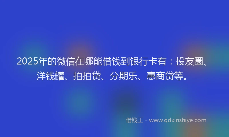 2025年的微信在哪能借钱到银行卡有：投友圈、洋钱罐、拍拍贷、分期乐、惠商贷等。
