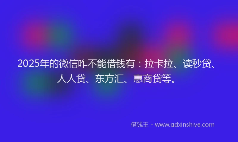 2025年的微信咋不能借钱有：拉卡拉、读秒贷、人人贷、东方汇、惠商贷等。