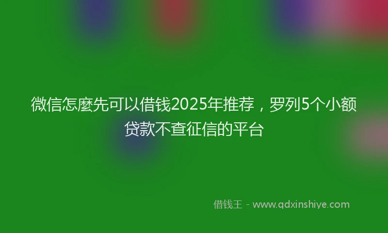 微信怎麼先可以借钱2025年推荐，罗列5个小额贷款不查征信的平台