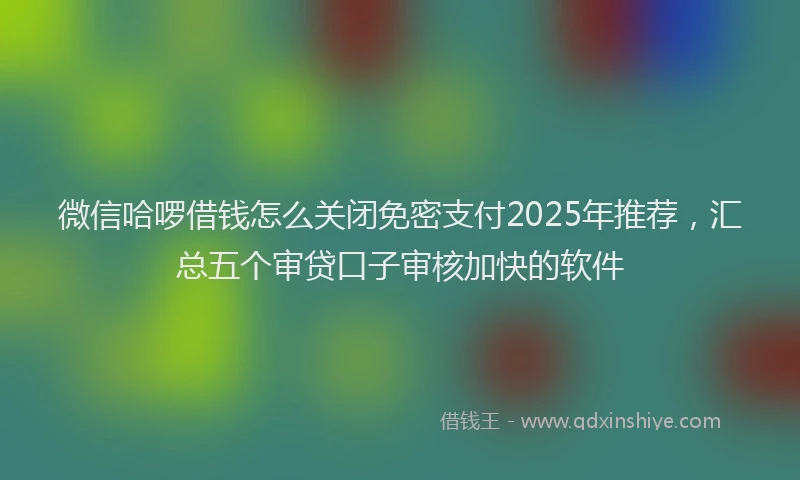 微信哈啰借钱怎么关闭免密支付2025年推荐，汇总五个审贷口子审核加快的软件