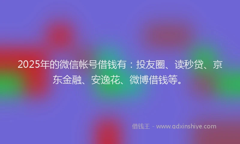 2025年的微信帐号借钱有：投友圈、读秒贷、京东金融、安逸花、微博借钱等。