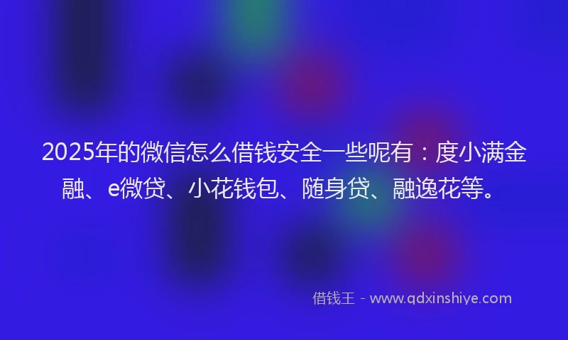 2025年的微信怎么借钱安全一些呢有：度小满金融、e微贷、小花钱包、随身贷、融逸花等。