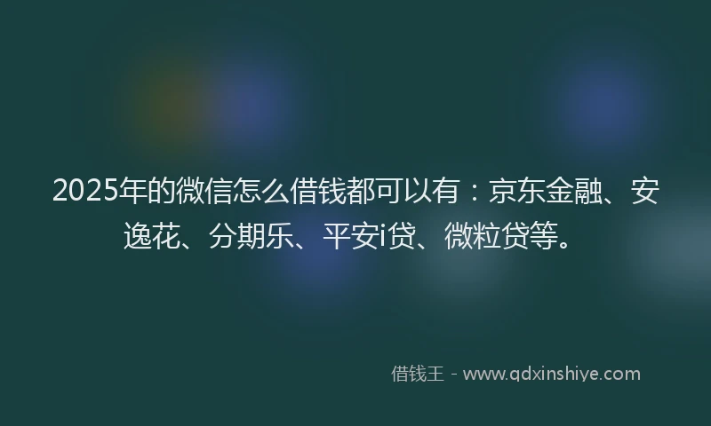 2025年的微信怎么借钱都可以有：京东金融、安逸花、分期乐、平安i贷、微粒贷等。