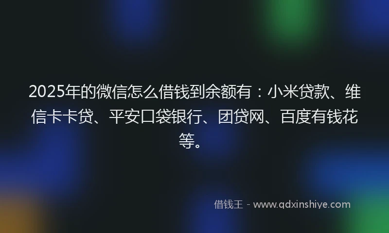 2025年的微信怎么借钱到余额有：小米贷款、维信卡卡贷、平安口袋银行、团贷网、百度有钱花等。