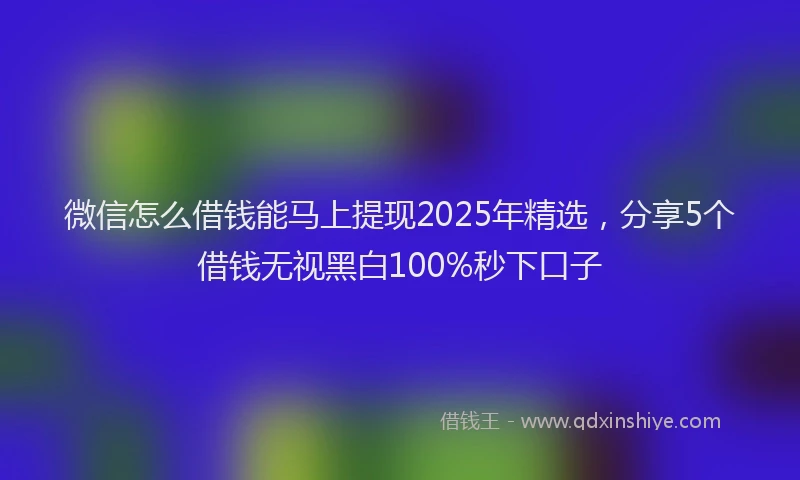 微信怎么借钱能马上提现2025年精选，分享5个借钱无视黑白100%秒下口子