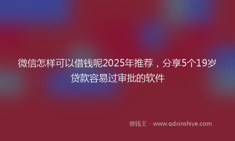 微信怎样可以借钱呢2025年推荐，分享5个19岁贷款容易过审批的软件