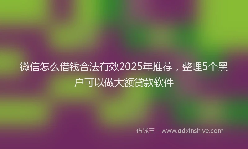 微信怎么借钱合法有效2025年推荐，整理5个黑户可以做大额贷款软件