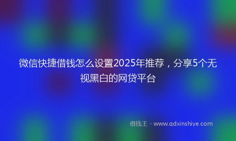 微信快捷借钱怎么设置2025年推荐，分享5个无视黑白的网贷平台