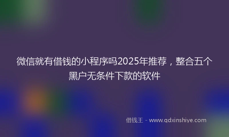 微信就有借钱的小程序吗2025年推荐，整合五个黑户无条件下款的软件