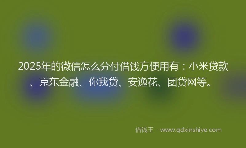 2025年的微信怎么分付借钱方便用有：小米贷款、京东金融、你我贷、安逸花、团贷网等。