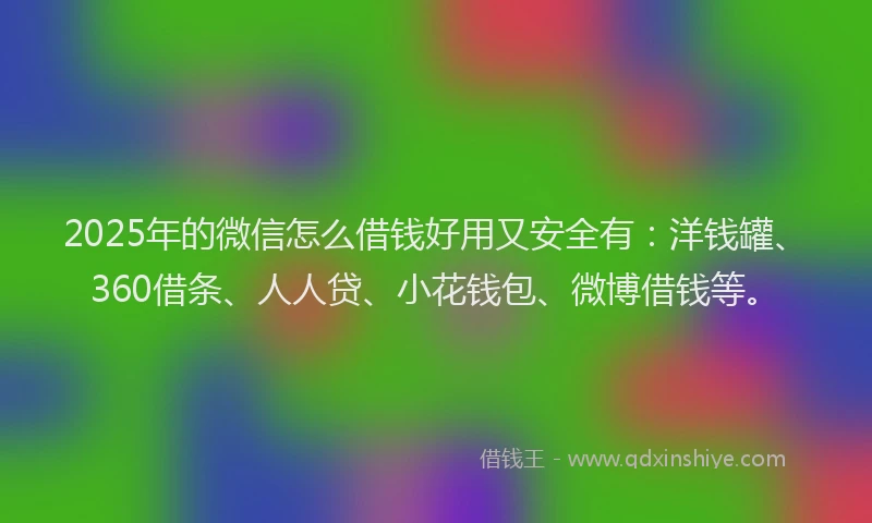 2025年的微信怎么借钱好用又安全有：洋钱罐、360借条、人人贷、小花钱包、微博借钱等。