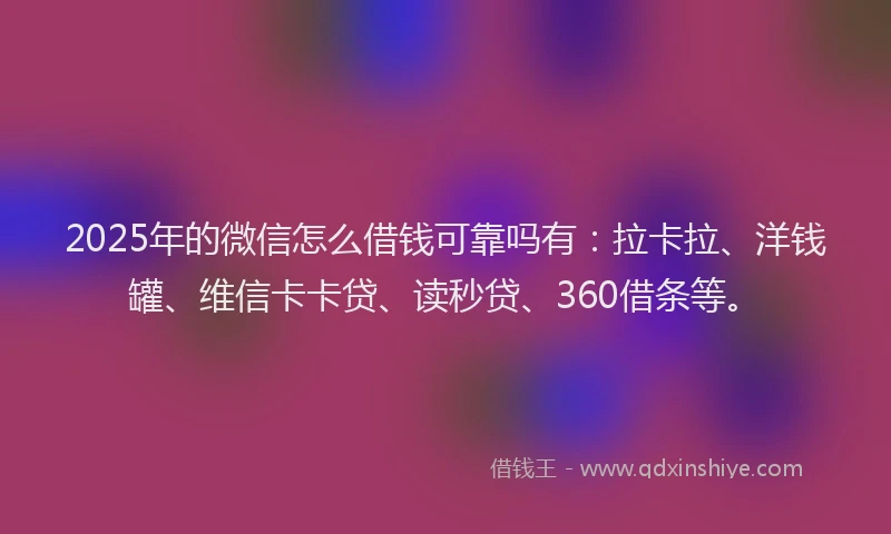 2025年的微信怎么借钱可靠吗有：拉卡拉、洋钱罐、维信卡卡贷、读秒贷、360借条等。