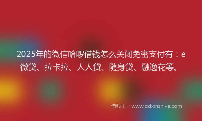 2025年的微信哈啰借钱怎么关闭免密支付有：e微贷、拉卡拉、人人贷、随身贷、融逸花等。