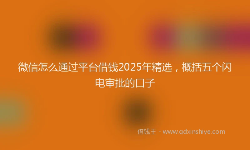 微信怎么通过平台借钱2025年精选，概括五个闪电审批的口子