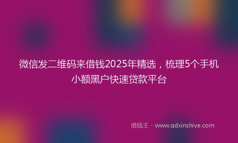 微信发二维码来借钱2025年精选，梳理5个手机小额黑户快速贷款平台