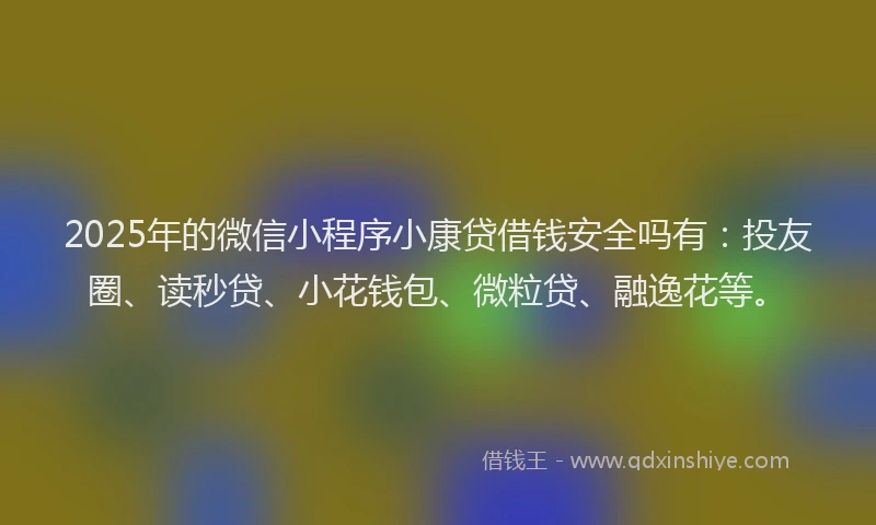 2025年的微信小程序小康贷借钱安全吗有：投友圈、读秒贷、小花钱包、微粒贷、融逸花等。