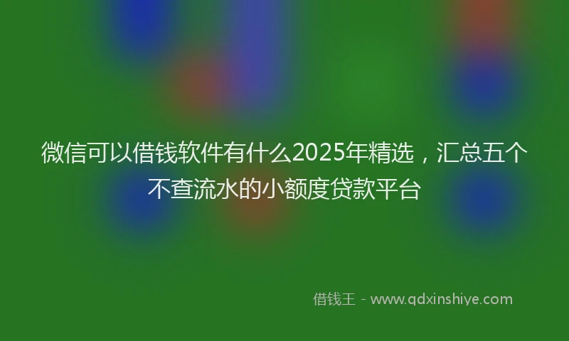 微信可以借钱软件有什么2025年精选，汇总五个不查流水的小额度贷款平台