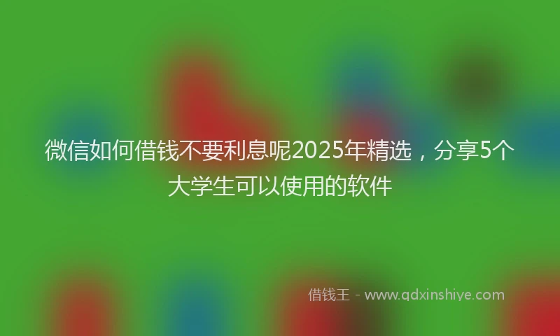 微信如何借钱不要利息呢2025年精选，分享5个大学生可以使用的软件
