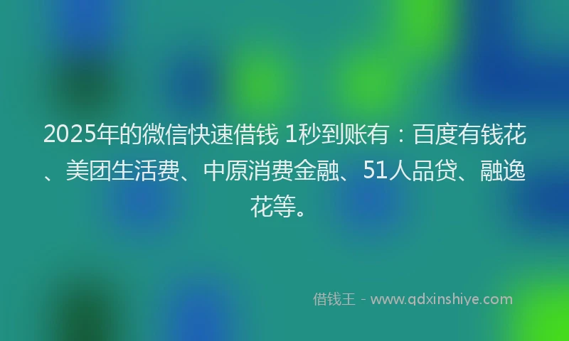 2025年的微信快速借钱 1秒到账有：百度有钱花、美团生活费、中原消费金融、51人品贷、融逸花等。