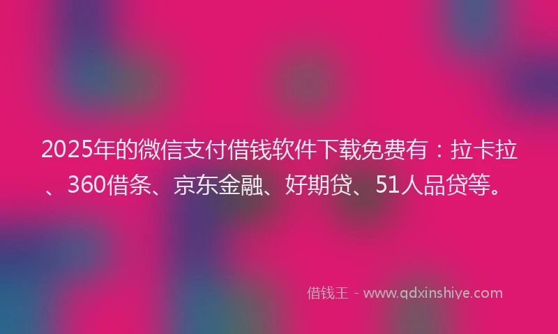 2025年的微信支付借钱软件下载免费有：拉卡拉、360借条、京东金融、好期贷、51人品贷等。