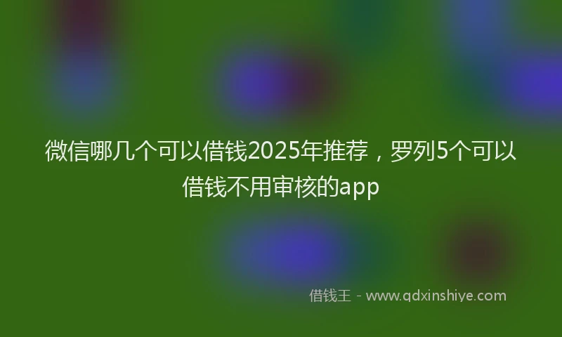 微信哪几个可以借钱2025年推荐，罗列5个可以借钱不用审核的app