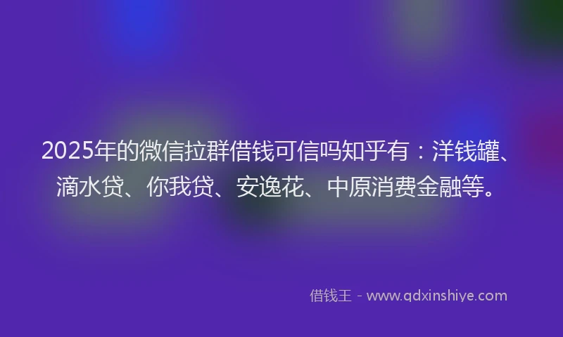 2025年的微信拉群借钱可信吗知乎有：洋钱罐、滴水贷、你我贷、安逸花、中原消费金融等。