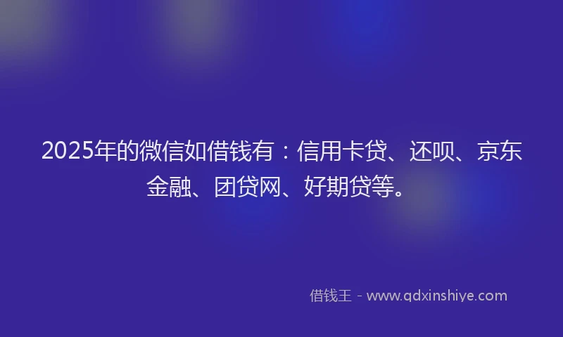 2025年的微信如借钱有：信用卡贷、还呗、京东金融、团贷网、好期贷等。