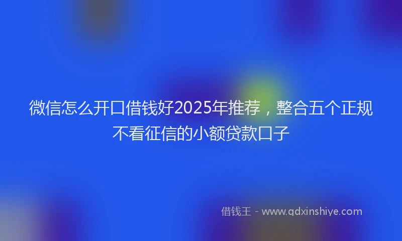 微信怎么开口借钱好2025年推荐，整合五个正规不看征信的小额贷款口子