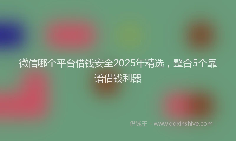 微信哪个平台借钱安全2025年精选，整合5个靠谱借钱利器