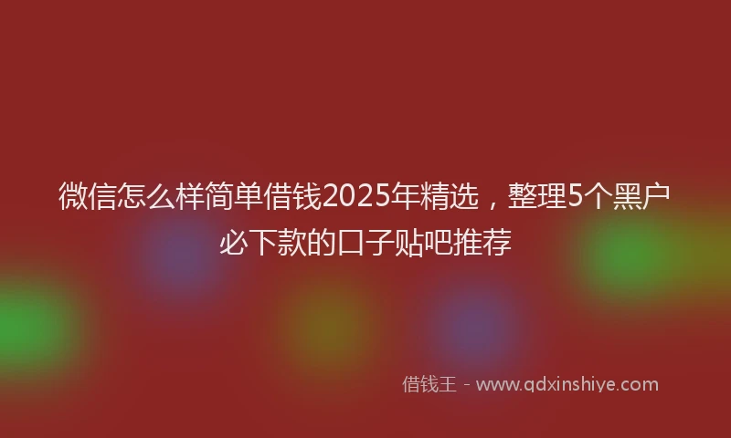微信怎么样简单借钱2025年精选，整理5个黑户必下款的口子贴吧推荐