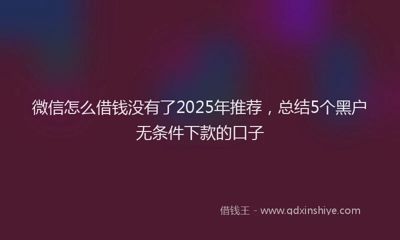 微信怎么借钱没有了2025年推荐，总结5个黑户无条件下款的口子