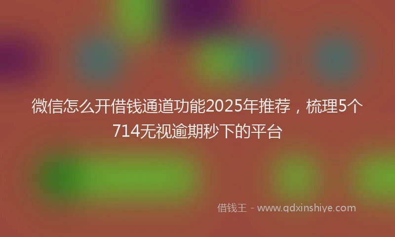 微信怎么开借钱通道功能2025年推荐，梳理5个714无视逾期秒下的平台