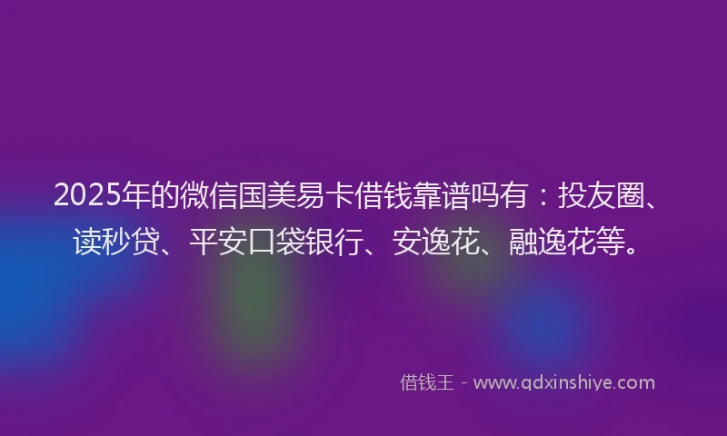 2025年的微信国美易卡借钱靠谱吗有：投友圈、读秒贷、平安口袋银行、安逸花、融逸花等。