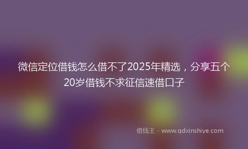 微信定位借钱怎么借不了2025年精选，分享五个20岁借钱不求征信速借口子