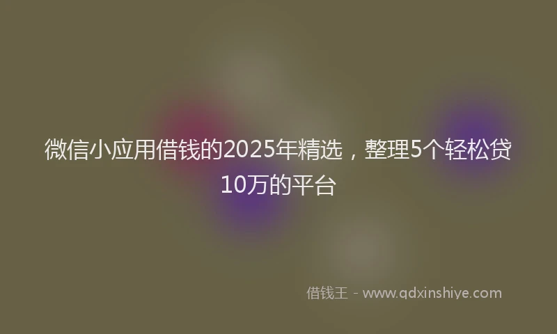 微信小应用借钱的2025年精选，整理5个轻松贷10万的平台