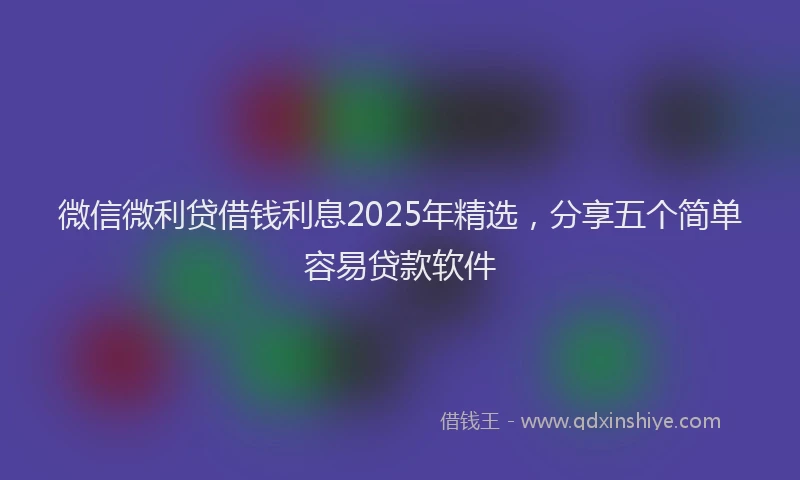 微信微利贷借钱利息2025年精选，分享五个简单容易贷款软件