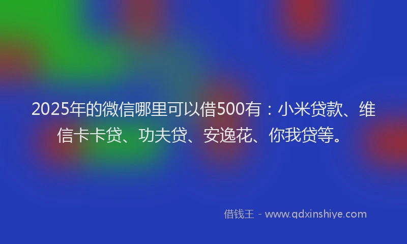 2025年的微信哪里可以借500有：小米贷款、维信卡卡贷、功夫贷、安逸花、你我贷等。