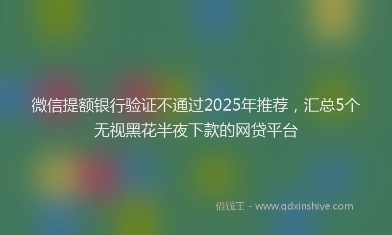 微信提额银行验证不通过2025年推荐，汇总5个无视黑花半夜下款的网贷平台
