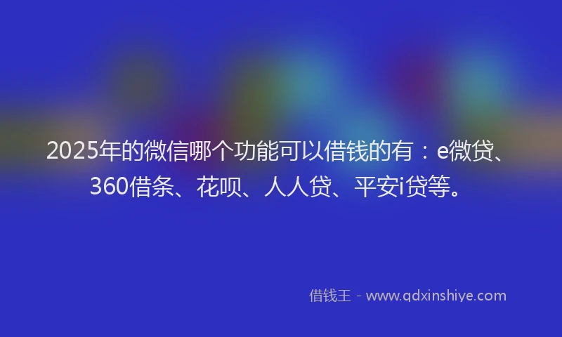 2025年的微信哪个功能可以借钱的有：e微贷、360借条、花呗、人人贷、平安i贷等。