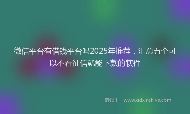 微信平台有借钱平台吗2025年推荐，汇总五个可以不看征信就能下款的软件