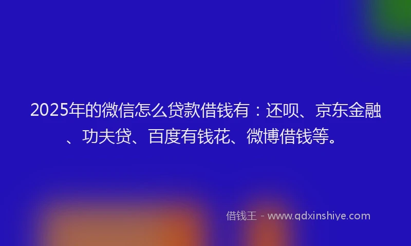 2025年的微信怎么贷款借钱有：还呗、京东金融、功夫贷、百度有钱花、微博借钱等。